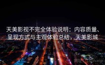 天美影视不完全体验说明：内容质量、呈现方式与主观体验总结，天美影城