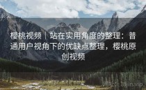 樱桃视频｜站在实用角度的整理：普通用户视角下的优缺点整理，樱桃原创视频