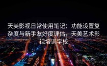 天美影视日常使用笔记：功能设置复杂度与新手友好度评估，天美艺术影视培训学校