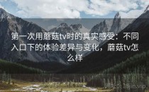第一次用蘑菇tv时的真实感受：不同入口下的体验差异与变化，蘑菇tv怎么样