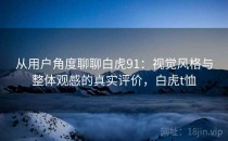 从用户角度聊聊白虎91：视觉风格与整体观感的真实评价，白虎t恤