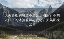 天美影视到底适不适合长期用？不同入口下的体验差异与变化，天美影视公司