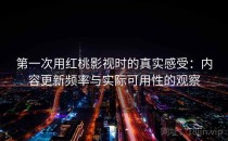 第一次用<strong>红桃影视</strong>时的真实感受：内容更新频率与实际可用性的观察