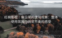 <strong>红桃影视</strong>｜偏日常的使用观察：整体使用氛围与浏览节奏的感受