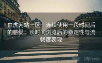 白虎网站一区｜连续使用一段时间后的感受：长时间浏览后的稳定性与流畅度表现