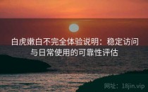 白虎嫩白不完全体验说明：稳定访问与日常使用的可靠性评估