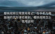 樱桃视频日常使用笔记：在手机与电脑端的实际体验差别，樱桃视频怎么使用说明