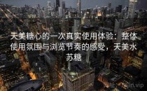 天美糖心的一次真实使用体验：整体使用氛围与浏览节奏的感受，天美水苏糖