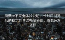 蘑菇tv不完全体验说明：长时间浏览后的稳定性与流畅度表现，蘑菇tv怎么样