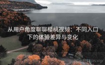 从用户角度聊聊樱桃视频：不同入口下的体验差异与变化