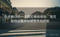 白虎嫩白的一次真实使用体验：是否值得收藏并长期使用的判断