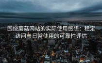 围绕蘑菇网站的实际使用感想：稳定访问与日常使用的可靠性评估