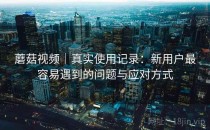 蘑菇视频｜真实使用记录：新用户最容易遇到的问题与应对方式