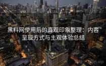黑料网使用后的直观印象整理：内容呈现方式与主观体验总结