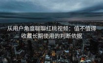 从用户角度聊聊<strong>红桃视频</strong>：值不值得收藏长期使用的判断依据