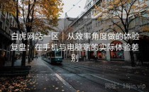 白虎网站一区｜从效率角度做的体验复盘：在手机与电脑端的实际体验差别