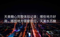 天美糖心完整体验记录：哪些地方好用，哪些地方需要适应，天美水苏糖