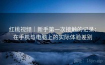 红桃视频｜新手第一次接触的记录：在手机与电脑上的实际体验差别