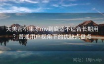 天美密桃果冻mv到底适不适合长期用？普通用户视角下的优缺点盘点