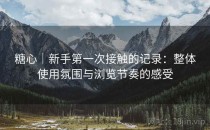 糖心｜新手第一次接触的记录：整体使用氛围与浏览节奏的感受