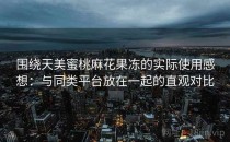 围绕天美蜜桃麻花果冻的实际使用感想：与同类平台放在一起的直观对比