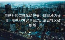 蘑菇社区完整体验记录：哪些地方好用，哪些地方容易踩坑，蘑菇社区破解版
