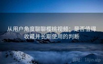 从用户角度聊聊樱桃视频：是否值得收藏并长期使用的判断