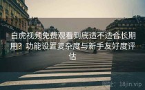 白虎视频免费观看到底适不适合长期用？功能设置复杂度与新手友好度评估
