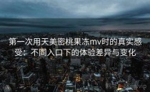 第一次用天美密桃果冻mv时的真实感受：不同入口下的体验差异与变化