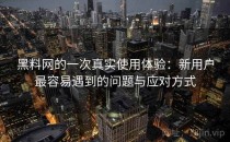 黑料网的一次真实使用体验：新用户最容易遇到的问题与应对方式