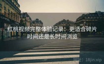 红桃视频完整体验记录：更适合碎片时间还是长时间浏览