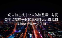 白虎自扣在线｜个人体验整理：与同类平台放在一起的直观对比，白虎自兹相见后是什么生肖