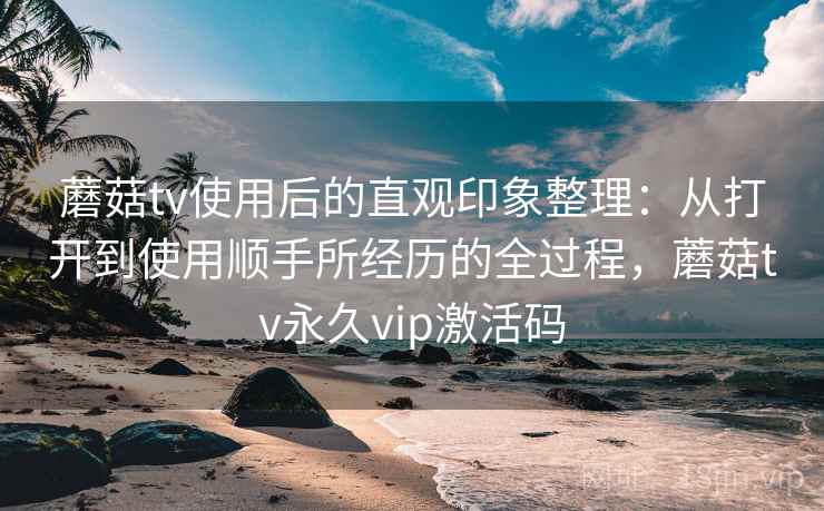 蘑菇tv使用后的直观印象整理:从打开到使用顺手所经历的全过程,蘑菇tv永久vip激活码 第1张 蘑菇tv使用后的直观印象整理:从打开到使用顺手所经历的全过程,蘑菇tv永久vip激活码 第1张