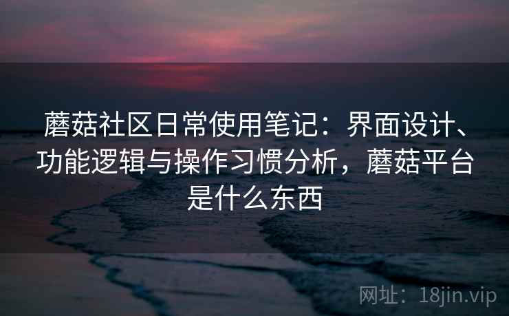蘑菇社区日常使用笔记:界面设计、功能逻辑与操作习惯分析,蘑菇平台是什么东西 第2张 蘑菇社区日常使用笔记:界面设计、功能逻辑与操作习惯分析,蘑菇平台是什么东西 第2张