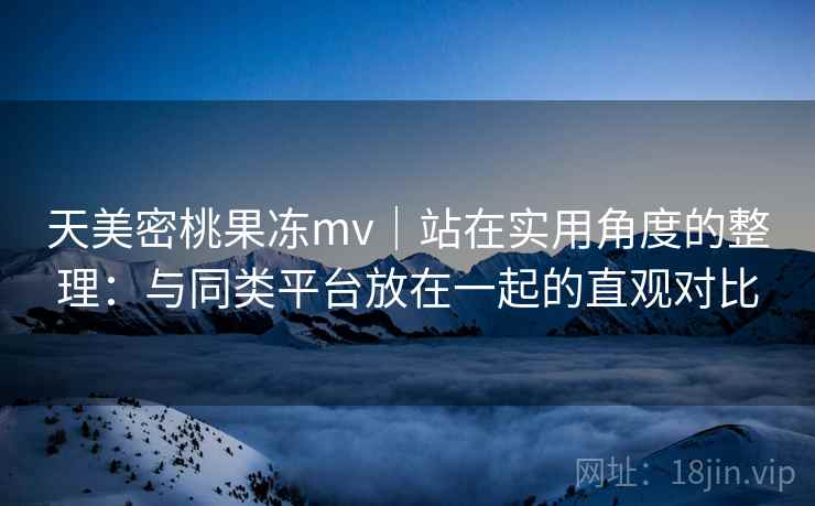 天美密桃果冻mv｜站在实用角度的整理：与同类平台放在一起的直观对比  第1张