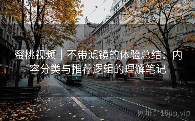 蜜桃视频|不带滤镜的体验总结:内容分类与推荐逻辑的理解笔记 第2张 蜜桃视频|不带滤镜的体验总结:内容分类与推荐逻辑的理解笔记 第2张