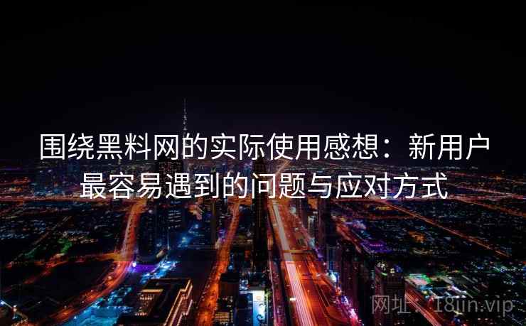 围绕黑料网的实际使用感想:新用户最容易遇到的问题与应对方式 第1张 围绕黑料网的实际使用感想:新用户最容易遇到的问题与应对方式 第1张