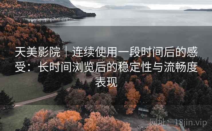 天美影院|连续使用一段时间后的感受:长时间浏览后的稳定性与流畅度表现 第1张 天美影院|连续使用一段时间后的感受:长时间浏览后的稳定性与流畅度表现 第1张