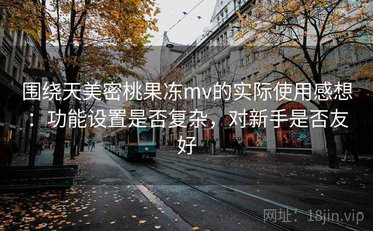 围绕天美密桃果冻mv的实际使用感想:功能设置是否复杂,对新手是否友好 第2张 围绕天美密桃果冻mv的实际使用感想:功能设置是否复杂,对新手是否友好 第2张