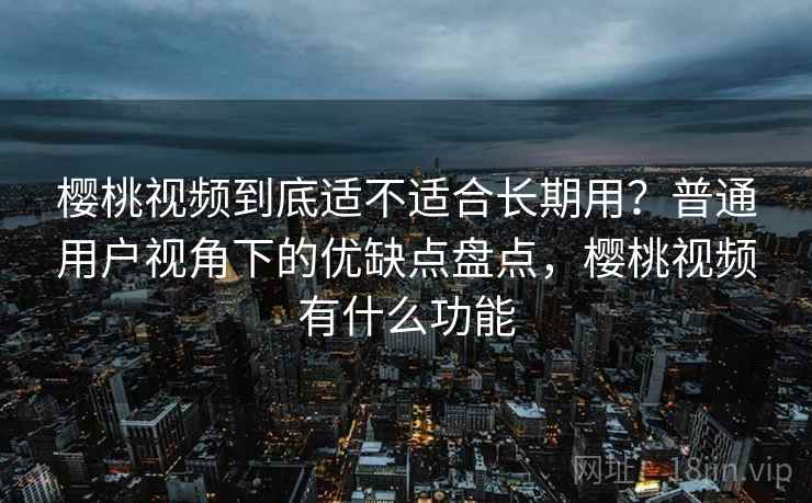 樱桃视频到底适不适合长期用?普通用户视角下的优缺点盘点,樱桃视频有什么功能 第1张 樱桃视频到底适不适合长期用?普通用户视角下的优缺点盘点,樱桃视频有什么功能 第1张