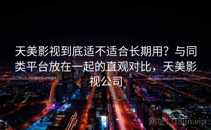 天美影视到底适不适合长期用?与同类平台放在一起的直观对比,天美影视公司 第2张 天美影视到底适不适合长期用?与同类平台放在一起的直观对比,天美影视公司 第2张