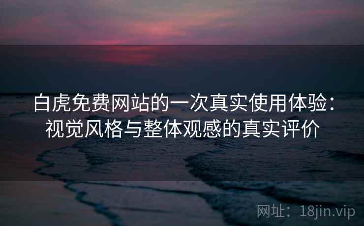 白虎免费网站的一次真实使用体验：视觉风格与整体观感的真实评价  第2张
