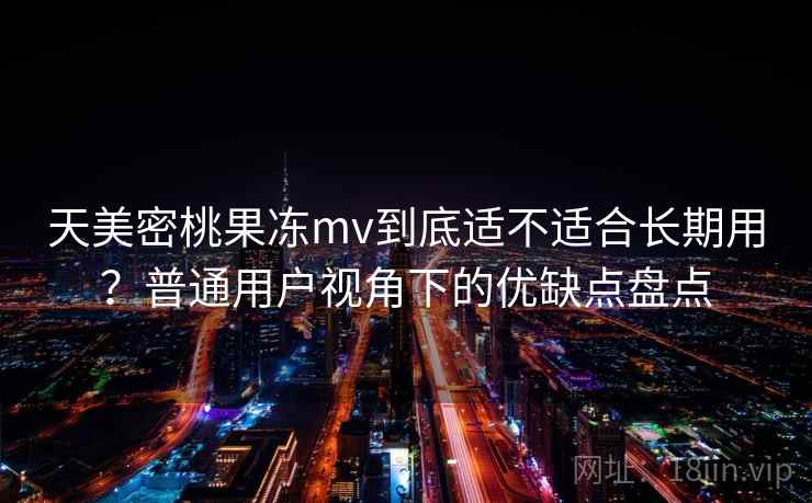 天美密桃果冻mv到底适不适合长期用？普通用户视角下的优缺点盘点  第2张