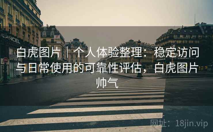 白虎图片｜个人体验整理：稳定访问与日常使用的可靠性评估，白虎图片帅气  第2张