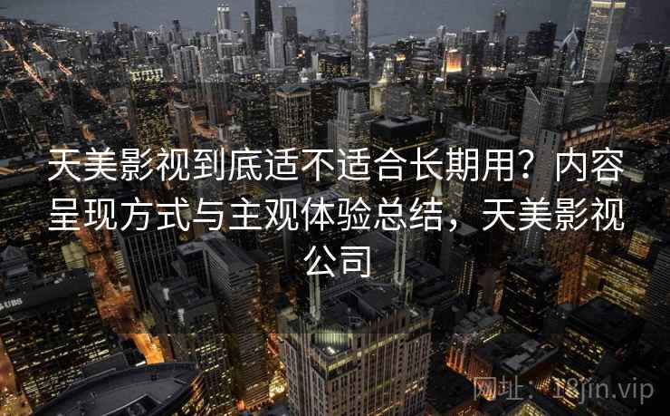 天美影视到底适不适合长期用？内容呈现方式与主观体验总结，天美影视公司  第1张