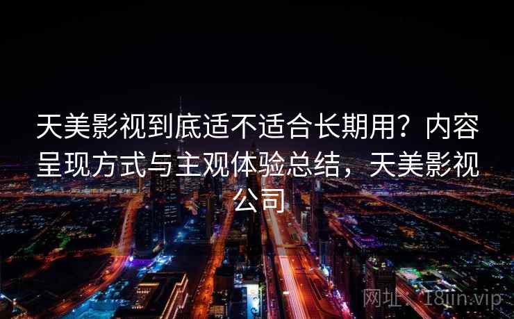 天美影视到底适不适合长期用？内容呈现方式与主观体验总结，天美影视公司  第2张