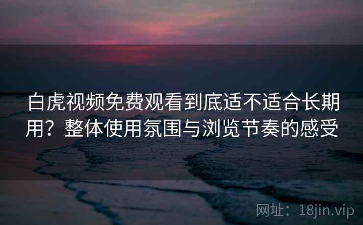 白虎视频免费观看到底适不适合长期用？整体使用氛围与浏览节奏的感受  第2张