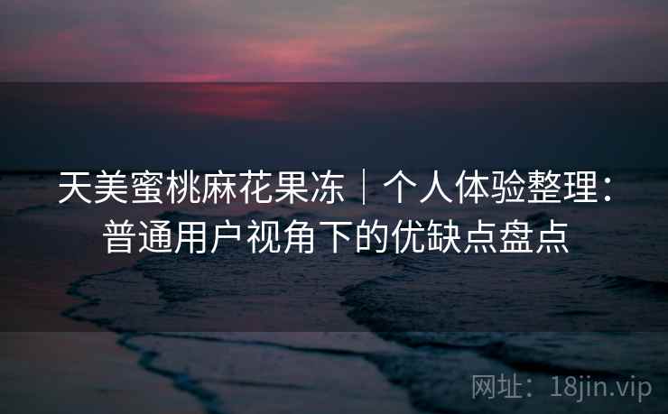 天美蜜桃麻花果冻｜个人体验整理：普通用户视角下的优缺点盘点  第1张