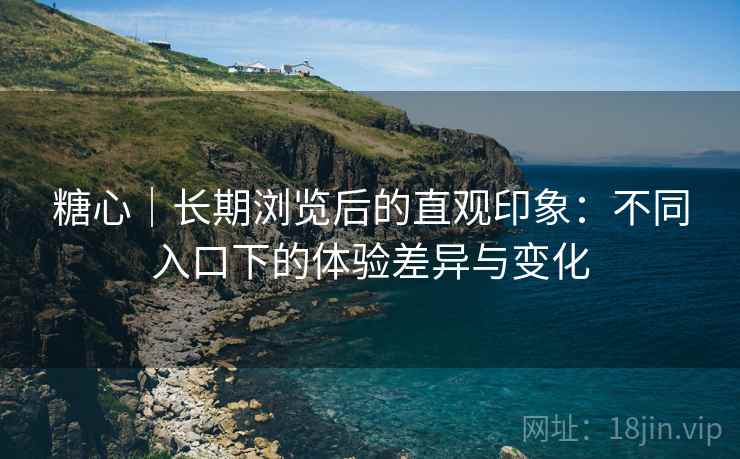 糖心｜长期浏览后的直观印象：不同入口下的体验差异与变化  第2张