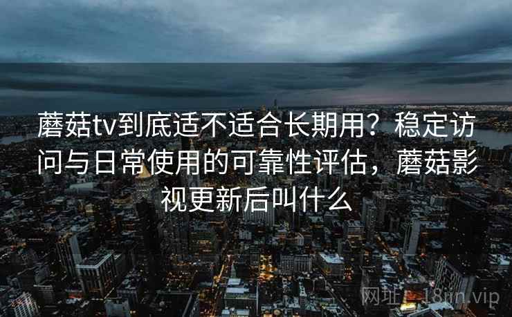 蘑菇tv到底适不适合长期用？稳定访问与日常使用的可靠性评估，蘑菇影视更新后叫什么  第1张